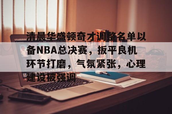 开云体育-关于清晨华盛顿奇才调整名单以备NBA总决赛，扳平良机环节打磨，气氛紧张，心理建设被强调的信息