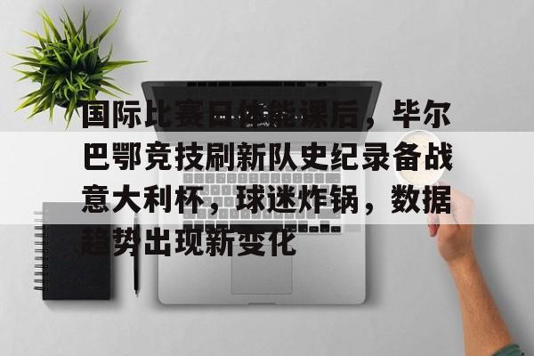 开云体育 APP 下载-包含国际比赛日体能课后，毕尔巴鄂竞技刷新队史纪录备战意大利杯，球迷炸锅，数据趋势出现新变化的词条