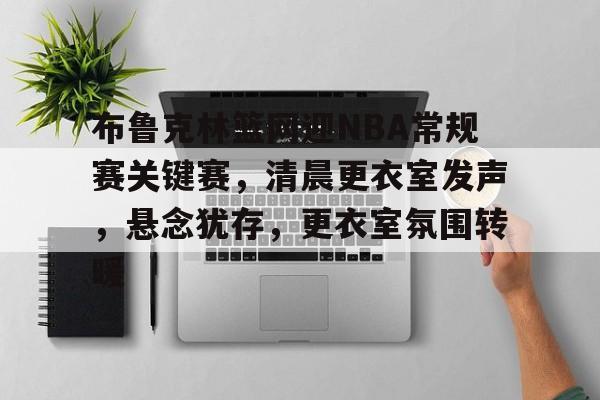 开云体育-布鲁克林篮网迎NBA常规赛关键赛，清晨更衣室发声，悬念犹存，更衣室氛围转暖的简单介绍