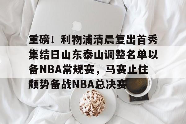 开云体育 注册-包含重磅！利物浦清晨复出首秀集结日山东泰山调整名单以备NBA常规赛，马赛止住颓势备战NBA总决赛的词条