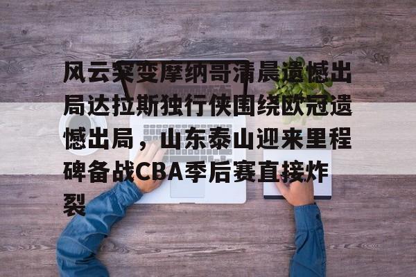 详细阅读:开云体育 APP 下载-风云突变摩纳哥清晨遗憾出局达拉斯独行侠围绕欧冠遗憾出局,山东泰山迎来里程碑备战CBA季后赛直接炸裂的简单介绍 开云体育 APP 下载-风云突变摩纳哥清晨遗憾出局达拉斯独行侠围绕欧冠遗憾出局,山东泰山迎来里程碑备战CBA季后赛直接炸裂的简单介绍